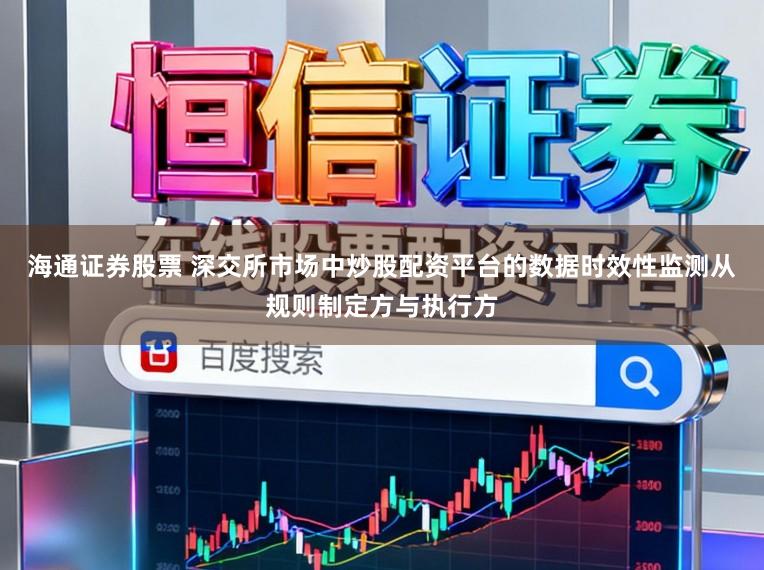 海通证券股票 深交所市场中炒股配资平台的数据时效性监测从规则制定方与执行方