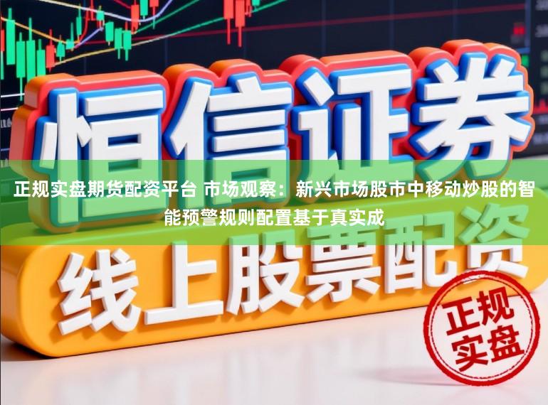 正规实盘期货配资平台 市场观察：新兴市场股市中移动炒股的智能预警规则配置基于真实成