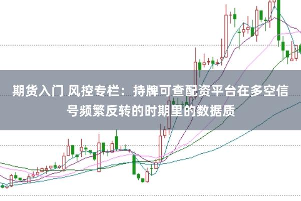 期货入门 风控专栏：持牌可查配资平台在多空信号频繁反转的时期里的数据质