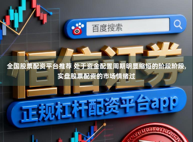 全国股票配资平台推荐 处于资金配置周期明显缩短的阶段阶段，实盘股票配资的市场情绪过
