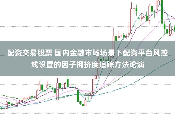 配资交易股票 国内金融市场场景下配资平台风控线设置的因子拥挤度追踪方法论演