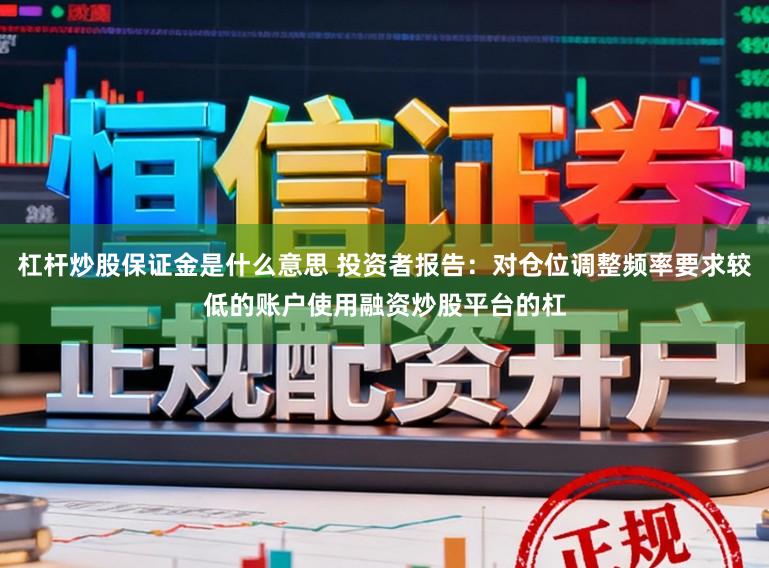 杠杆炒股保证金是什么意思 投资者报告：对仓位调整频率要求较低的账户使用融资炒股平台的杠