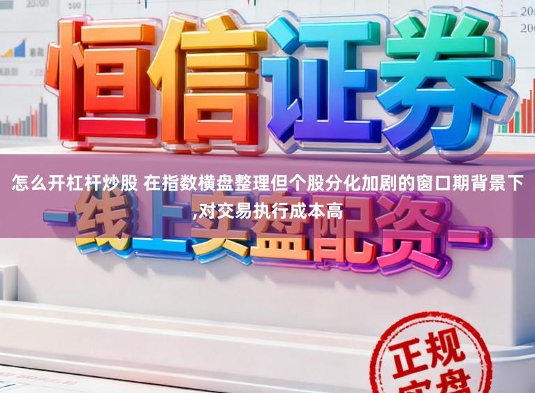 怎么开杠杆炒股 在指数横盘整理但个股分化加剧的窗口期背景下，对交易执行成本高