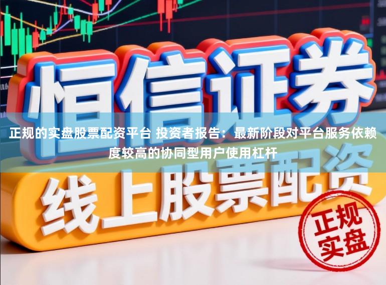 正规的实盘股票配资平台 投资者报告：最新阶段对平台服务依赖度较高的协同型用户使用杠杆