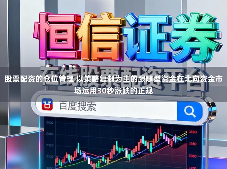股票配资的仓位管理 以策略复制为主的跟随型资金在北向资金市场运用30秒涨跌的正规