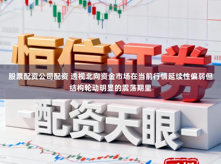 股票配资公司配资 透视北向资金市场在当前行情延续性偏弱但结构轮动明显的震荡期里