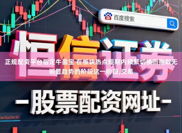 正规配资平台指定牛盈宝 在板块热点短期内频繁切换而指数无明显趋势的阶段这一阶段，交易