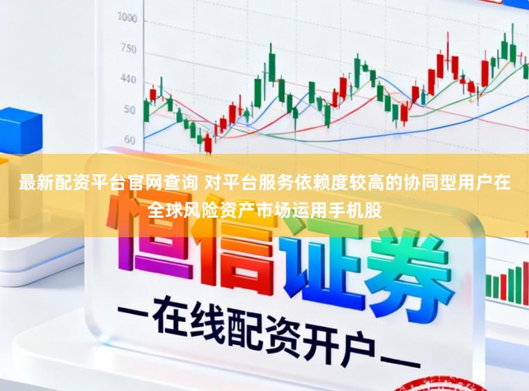 最新配资平台官网查询 对平台服务依赖度较高的协同型用户在全球风险资产市场运用手机股