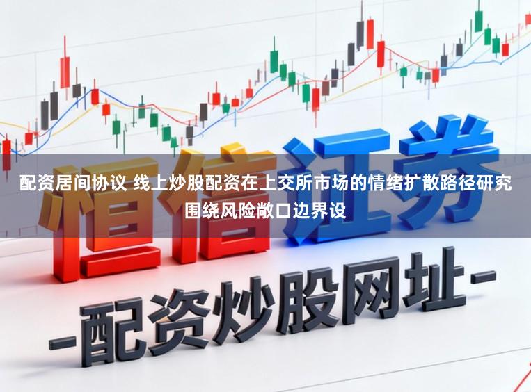 配资居间协议 线上炒股配资在上交所市场的情绪扩散路径研究围绕风险敞口边界设