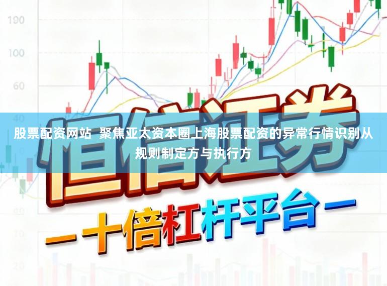 股票配资网站  聚焦亚太资本圈上海股票配资的异常行情识别从规则制定方与执行方