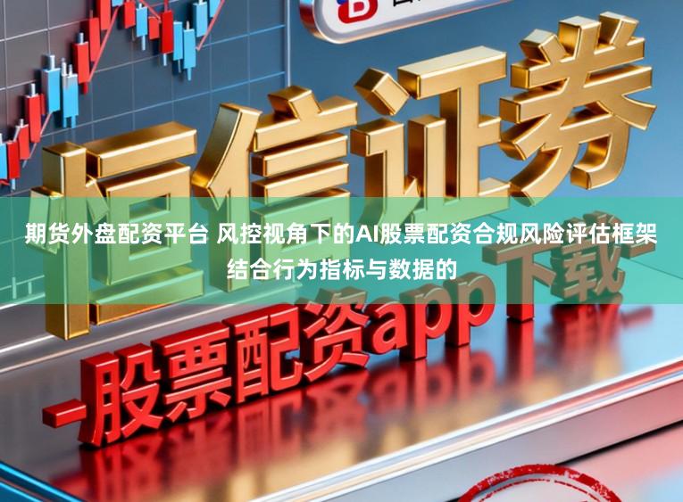 期货外盘配资平台 风控视角下的AI股票配资合规风险评估框架结合行为指标与数据的