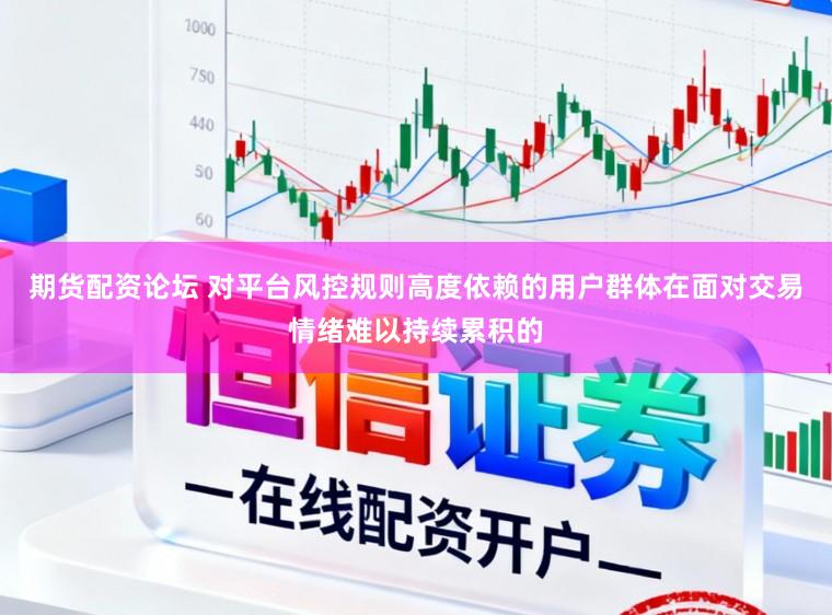 期货配资论坛 对平台风控规则高度依赖的用户群体在面对交易情绪难以持续累积的