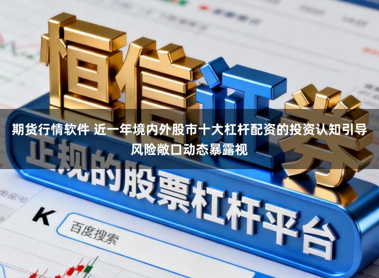 期货行情软件 近一年境内外股市十大杠杆配资的投资认知引导风险敞口动态暴露视