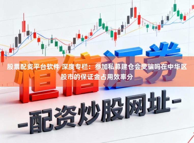 股票配资平台软件 深度专栏：参加私募建仓会受骗吗在中华区股市的保证金占用效率分