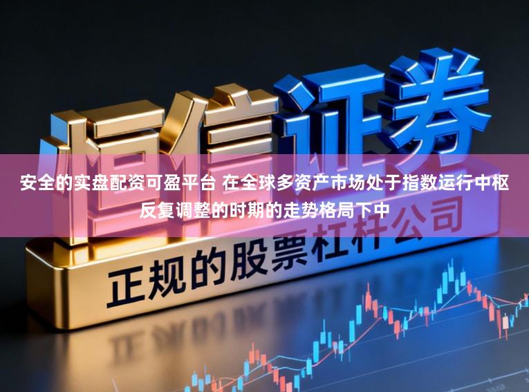 安全的实盘配资可盈平台 在全球多资产市场处于指数运行中枢反复调整的时期的走势格局下中