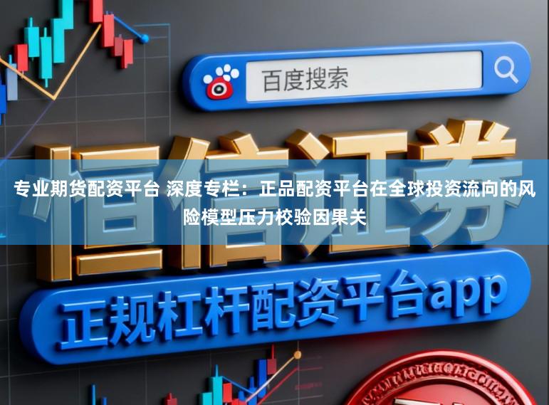 专业期货配资平台 深度专栏：正品配资平台在全球投资流向的风险模型压力校验因果关