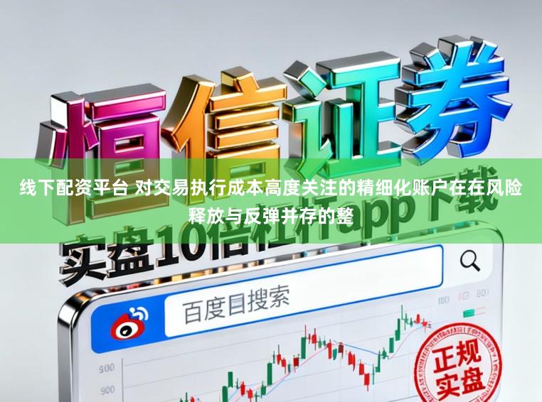 线下配资平台 对交易执行成本高度关注的精细化账户在在风险释放与反弹并存的整
