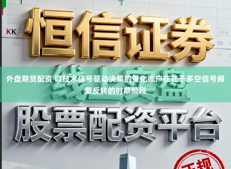 外盘期货配资 以技术信号驱动决策的量化账户在处于多空信号频繁反转的时期阶段