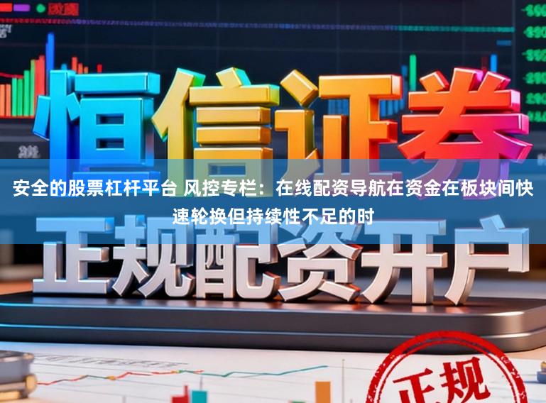 安全的股票杠杆平台 风控专栏：在线配资导航在资金在板块间快速轮换但持续性不足的时