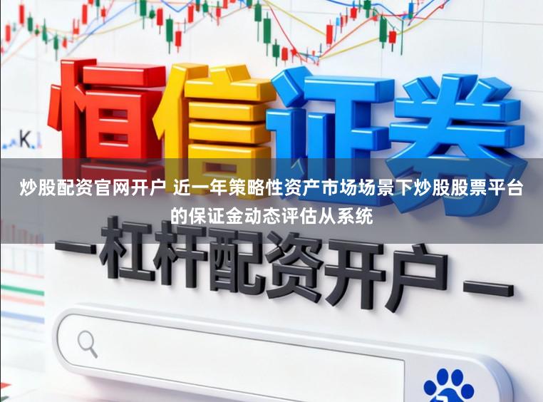 炒股配资官网开户 近一年策略性资产市场场景下炒股股票平台的保证金动态评估从系统