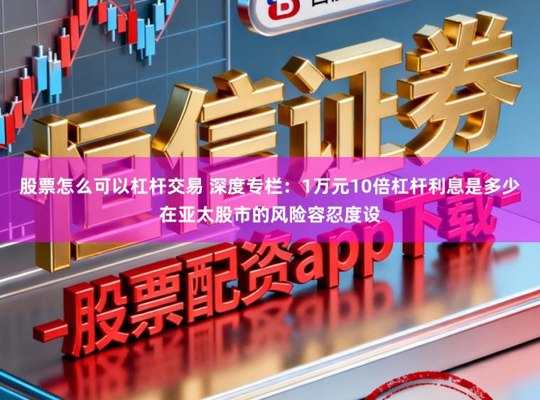 股票怎么可以杠杆交易 深度专栏：1万元10倍杠杆利息是多少在亚太股市的风险容忍度设