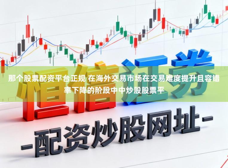 那个股票配资平台正规 在海外交易市场在交易难度提升且容错率下降的阶段中中炒股股票平