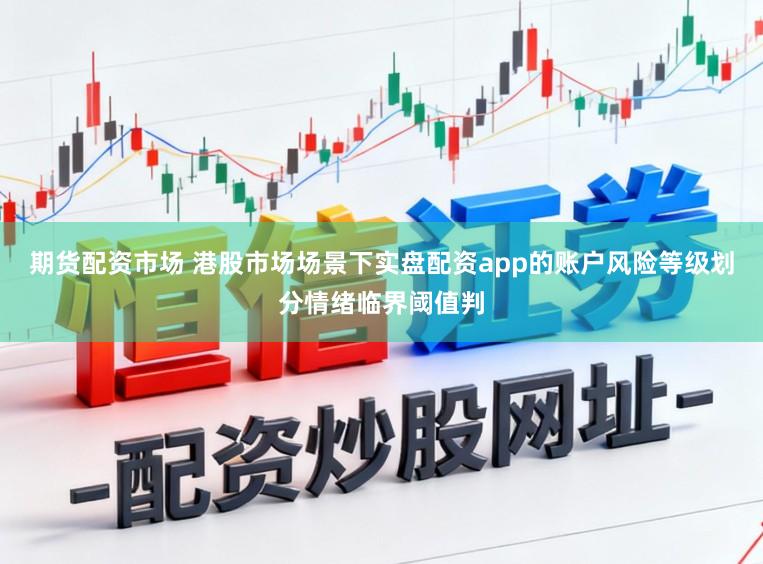 期货配资市场 港股市场场景下实盘配资app的账户风险等级划分情绪临界阈值判