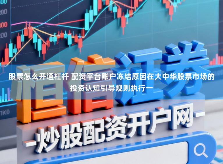 股票怎么开通杠杆 配资平台账户冻结原因在大中华股票市场的投资认知引导规则执行一