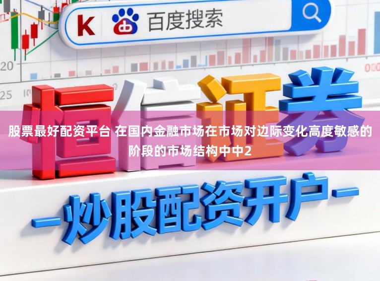股票最好配资平台 在国内金融市场在市场对边际变化高度敏感的阶段的市场结构中中2
