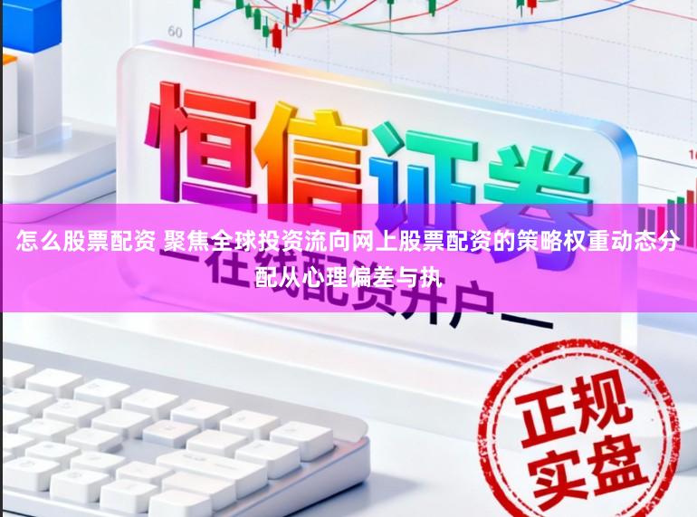 怎么股票配资 聚焦全球投资流向网上股票配资的策略权重动态分配从心理偏差与执