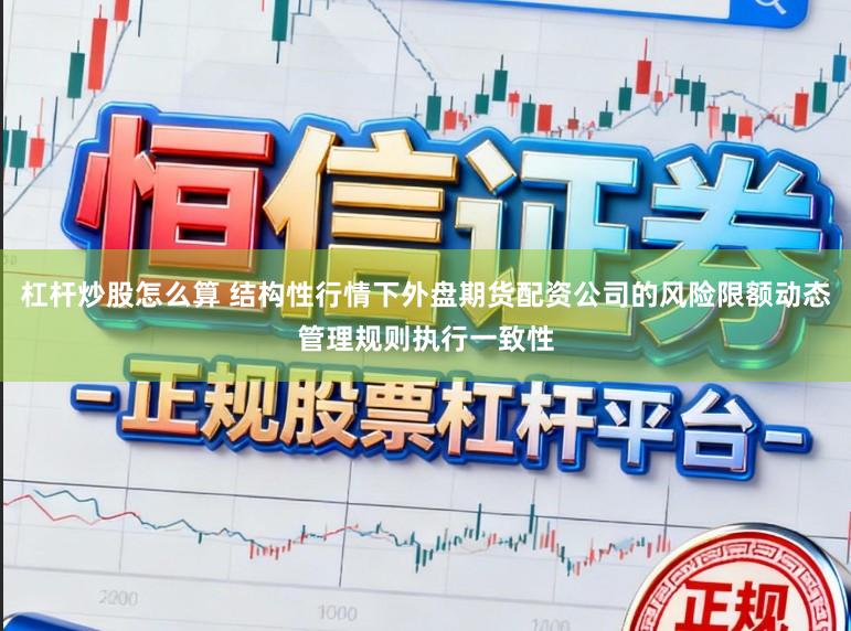 杠杆炒股怎么算 结构性行情下外盘期货配资公司的风险限额动态管理规则执行一致性