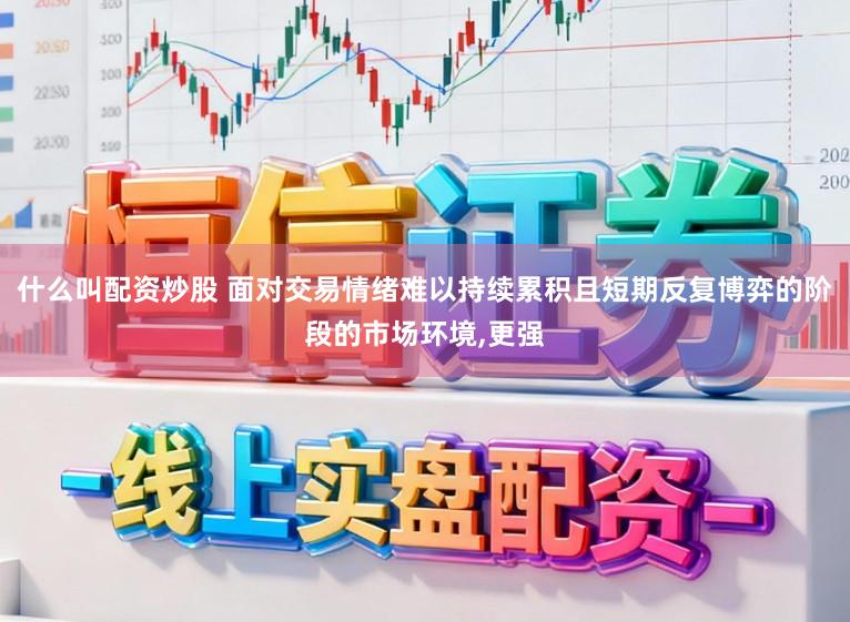 什么叫配资炒股 面对交易情绪难以持续累积且短期反复博弈的阶段的市场环境，更强