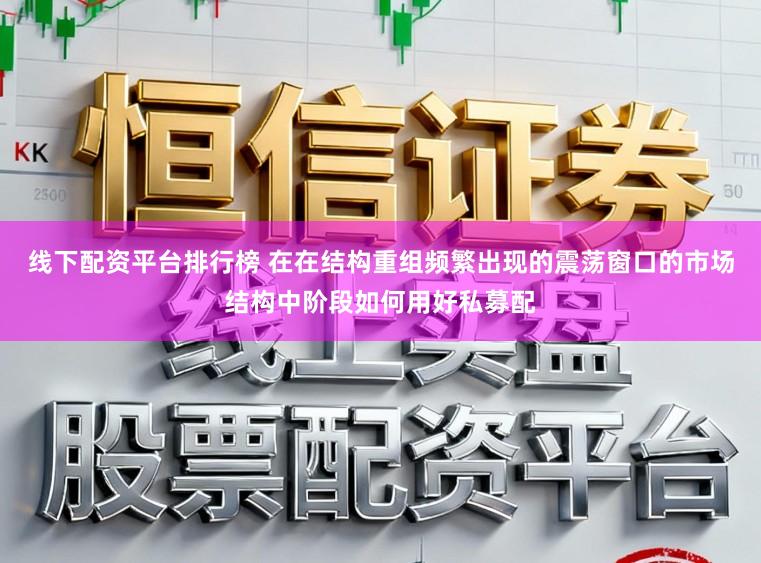 线下配资平台排行榜 在在结构重组频繁出现的震荡窗口的市场结构中阶段如何用好私募配