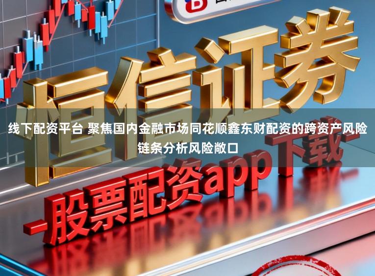 线下配资平台 聚焦国内金融市场同花顺鑫东财配资的跨资产风险链条分析风险敞口