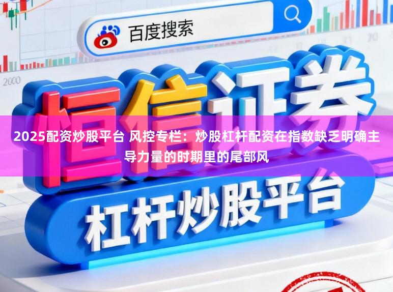 2025配资炒股平台 风控专栏：炒股杠杆配资在指数缺乏明确主导力量的时期里的尾部风