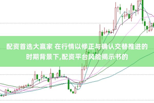配资首选大赢家 在行情以修正与确认交替推进的时期背景下，配资平台风险揭示书的