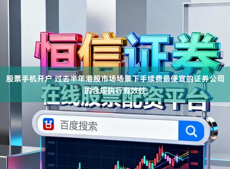 股票手机开户 过去半年港股市场场景下手续费最便宜的证券公司的合规执行有效性