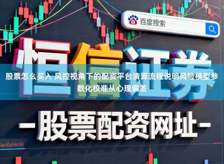 股票怎么买入 风控视角下的配资平台清算流程说明风险模型参数化校准从心理偏差