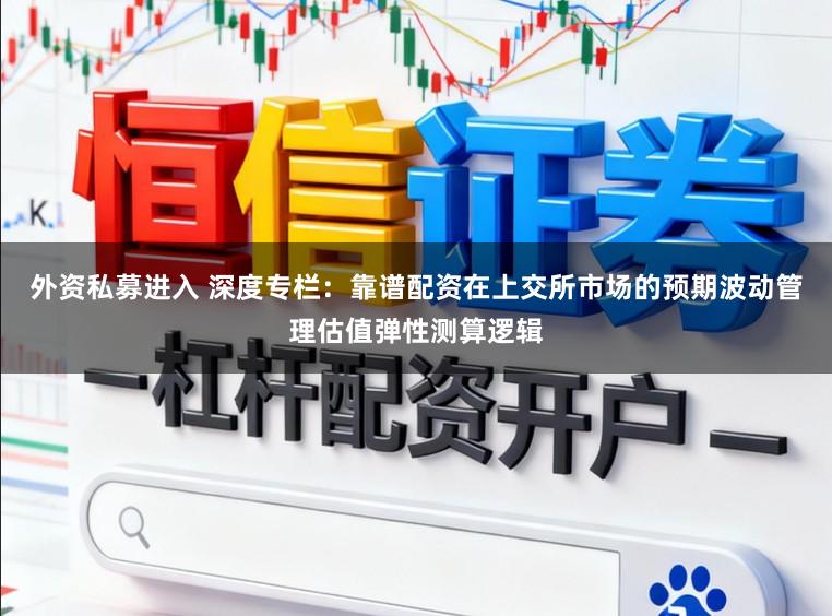 外资私募进入 深度专栏：靠谱配资在上交所市场的预期波动管理估值弹性测算逻辑