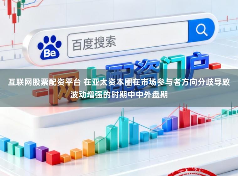 互联网股票配资平台 在亚太资本圈在市场参与者方向分歧导致波动增强的时期中中外盘期