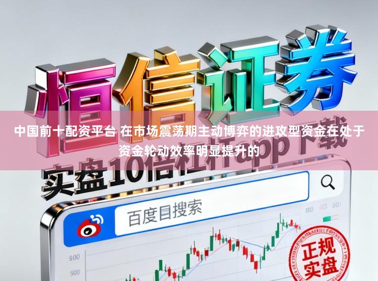 中国前十配资平台 在市场震荡期主动博弈的进攻型资金在处于资金轮动效率明显提升的