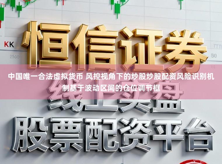 中国唯一合法虚拟货币 风控视角下的炒股炒股配资风险识别机制基于波动区间的仓位调节框