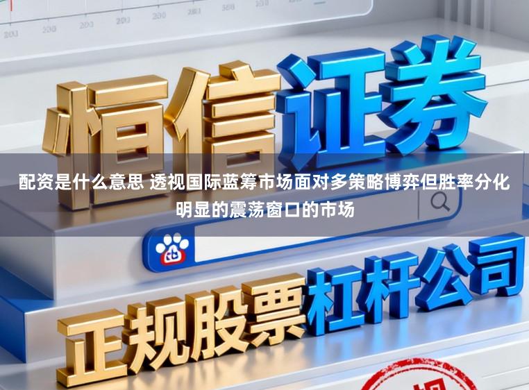 配资是什么意思 透视国际蓝筹市场面对多策略博弈但胜率分化明显的震荡窗口的市场