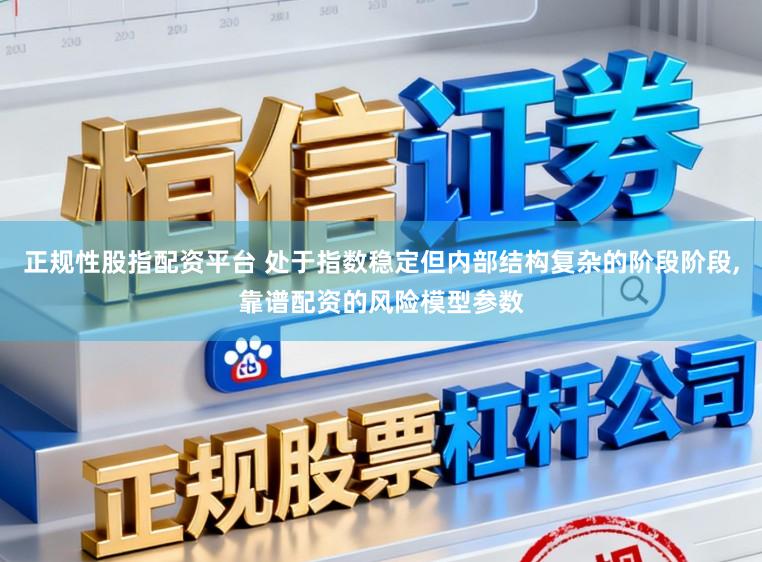 正规性股指配资平台 处于指数稳定但内部结构复杂的阶段阶段，靠谱配资的风险模型参数