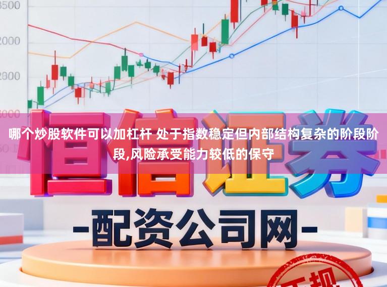 哪个炒股软件可以加杠杆 处于指数稳定但内部结构复杂的阶段阶段，风险承受能力较低的保守