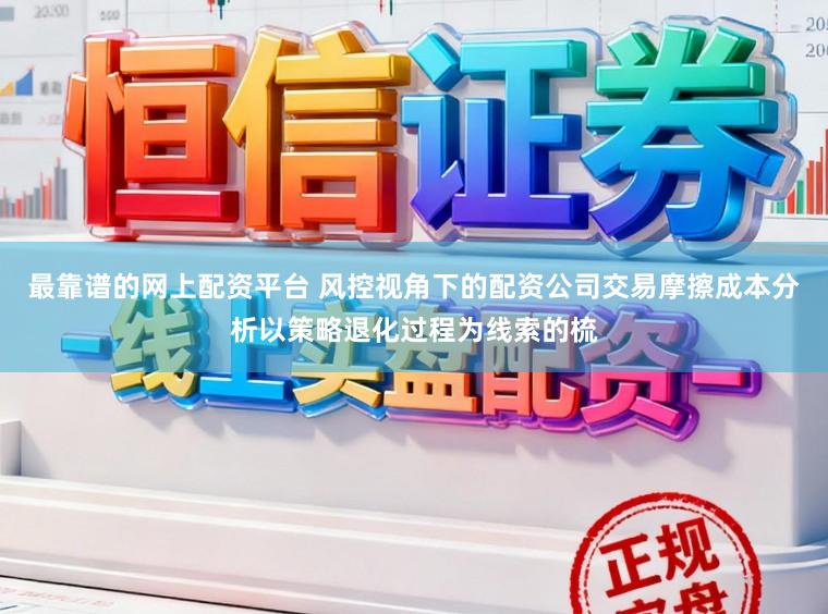 最靠谱的网上配资平台 风控视角下的配资公司交易摩擦成本分析以策略退化过程为线索的梳