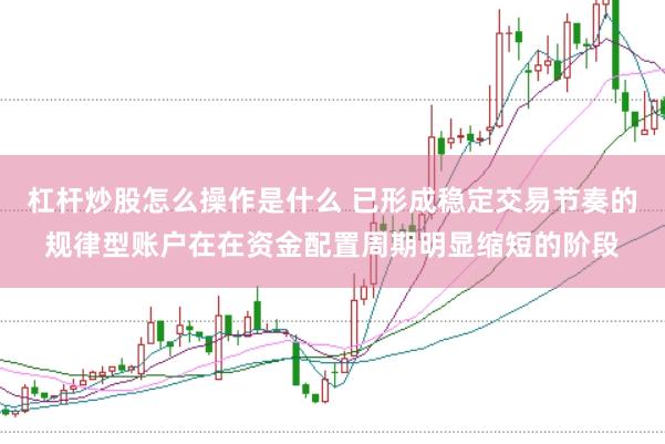 杠杆炒股怎么操作是什么 已形成稳定交易节奏的规律型账户在在资金配置周期明显缩短的阶段