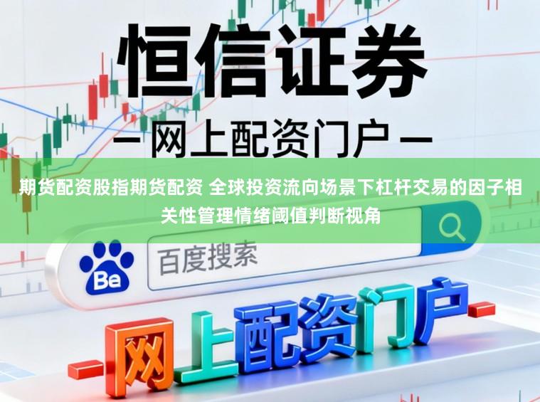 期货配资股指期货配资 全球投资流向场景下杠杆交易的因子相关性管理情绪阈值判断视角