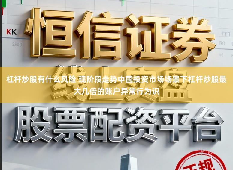 杠杆炒股有什么风险 现阶段走势中国投资市场场景下杠杆炒股最大几倍的账户异常行为识