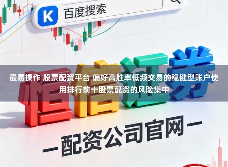 最易操作 股票配资平台 偏好高胜率低频交易的稳健型账户使用排行前十股票配资的风险集中